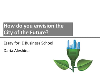 Essay for IE Business School
Daria Aleshina
How do you envision the
City of the Future?
 