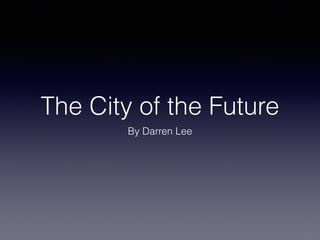How do you envision
the city of the future?
By Darren Lee
 