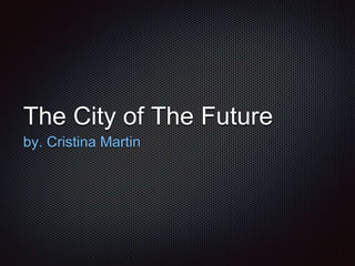 The City of The Future 
by. Cristina Martin 
 