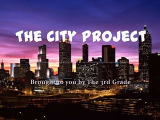The City Project Brought to you by The 3rd Grade 