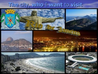 The  city,  who  I  want  to  visit Rio de Janeiro 