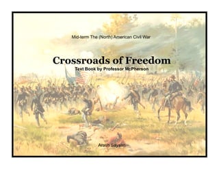 Mid-term The (North) American Civil War




Crossroads of Freedom
    Text Book by Professor McPherson




                Arash Saysan
 