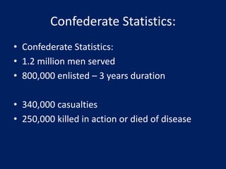 Confederate Statistics:
• Confederate Statistics:
• 1.2 million men served
• 800,000 enlisted – 3 years duration
• 340,000 casualties
• 250,000 killed in action or died of disease
 