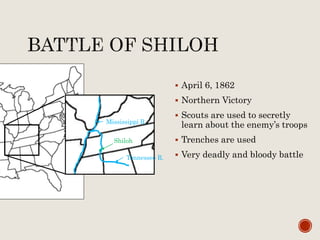  April 6, 1862
 Northern Victory
 Scouts are used to secretly
learn about the enemy’s troops
 Trenches are used
 Very deadly and bloody battle
Shiloh
Mississippi R.
Tennessee R.
 