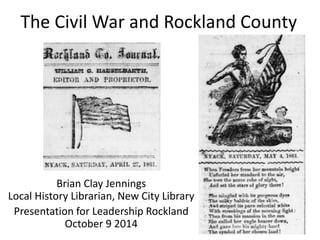 The Civil War and Rockland County
Brian Clay Jennings
Local History Librarian, New City Library
Presentation for Leadership Rockland
October 9 2014
 