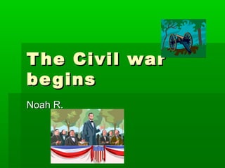 The Civil warThe Civil war
beginsbegins
Noah R.Noah R.
 