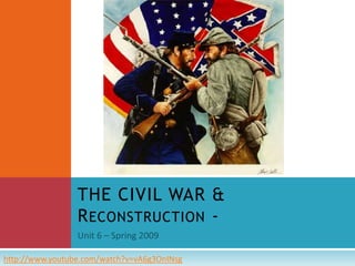 Unit 6 – Spring 2009 THE CIVIL WAR & Reconstruction -  http://www.youtube.com/watch?v=vA6g3OnINsg 