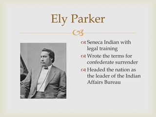 
Ely Parker
 Seneca Indian with
legal training
 Wrote the terms for
confederate surrender
 Headed the nation as
the leader of the Indian
Affairs Bureau
 