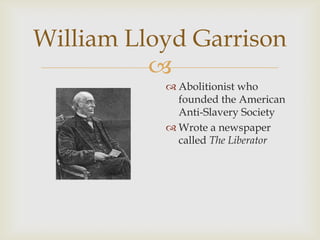 
William Lloyd Garrison
 Abolitionist who
founded the American
Anti-Slavery Society
 Wrote a newspaper
called The Liberator
 
