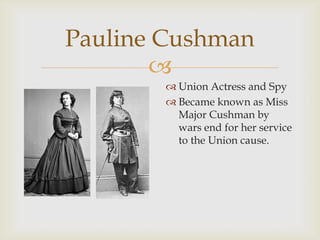 
Pauline Cushman
 Union Actress and Spy
 Became known as Miss
Major Cushman by
wars end for her service
to the Union cause.
 