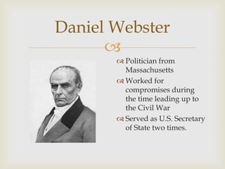 
Daniel Webster
 Politician from
Massachusetts
 Worked for
compromises during
the time leading up to
the Civil War
 Served as U.S. Secretary
of State two times.
 
