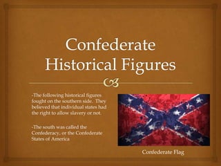-The following historical figures
fought on the southern side. They
believed that individual states had
the right to allow slavery or not.
-The south was called the
Confederacy, or the Confederate
States of America
Confederate Flag
 
