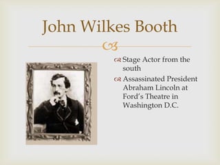 
John Wilkes Booth
 Stage Actor from the
south
 Assassinated President
Abraham Lincoln at
Ford’s Theatre in
Washington D.C.
 
