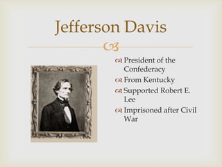 
Jefferson Davis
 President of the
Confederacy
 From Kentucky
 Supported Robert E.
Lee
 Imprisoned after Civil
War
 