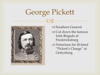
George Pickett
 Southern General
 Cut down the famous
Irish Brigade at
Fredericksburg
 Notorious for ill-fated
“Pickett’s Charge” at
Gettysburg.
 