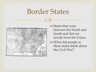
Border States
 States that were
between the North and
South and did not
secede from the Union.
 What did people in
these states think about
the Civil War?
 