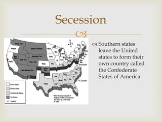 
Secession
 Southern states
leave the United
states to form their
own country called
the Confederate
States of America
 