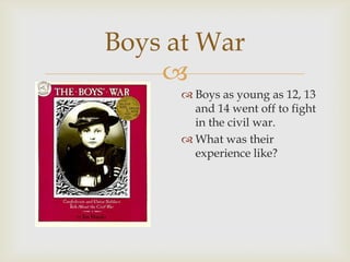 
Boys at War
 Boys as young as 12, 13
and 14 went off to fight
in the civil war.
 What was their
experience like?
 