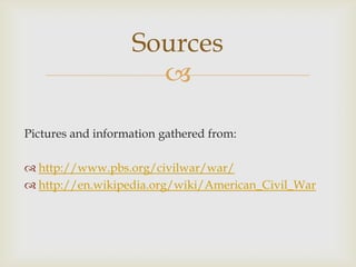 
Sources
Pictures and information gathered from:
 http://www.pbs.org/civilwar/war/
 http://en.wikipedia.org/wiki/American_Civil_War
 