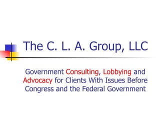 The C. L. A. Group, LLC Government  Consulting ,  Lobbying  and  Advocacy  for Clients With Issues Before Congress and the Federal Government 