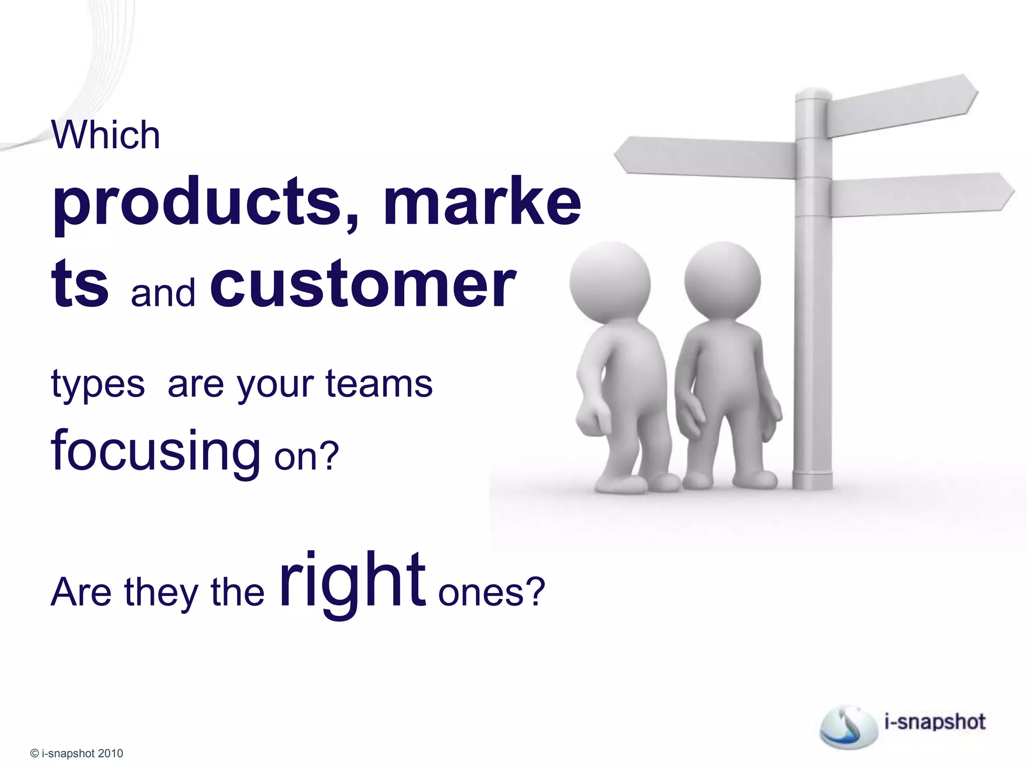 Which products, markets andcustomer typesare your teams focusing on? Are they the right ones?