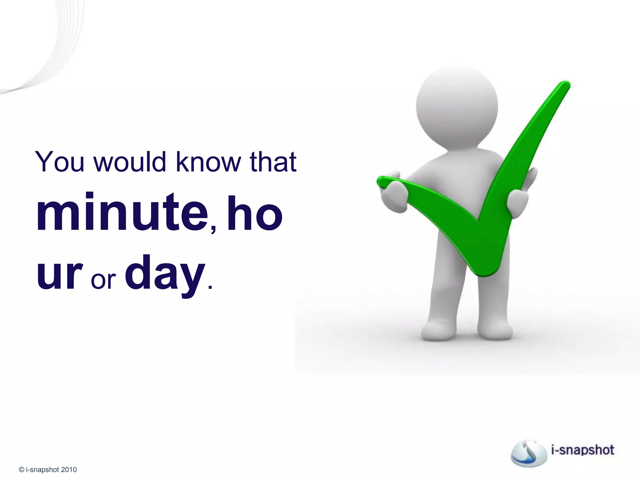 You should know this by the minute,hour or day.