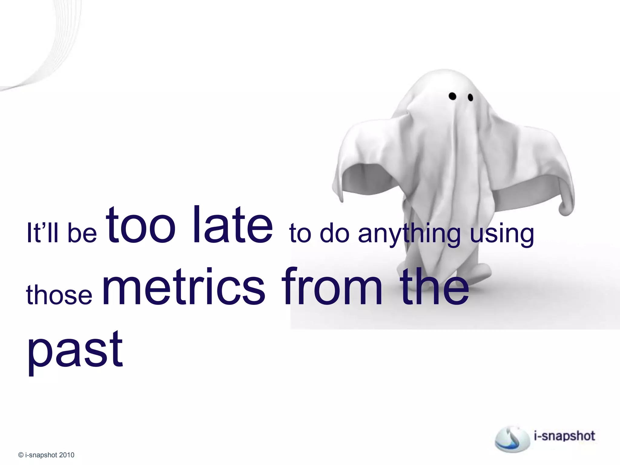 It’ll be too late to do anything using those metrics from the past