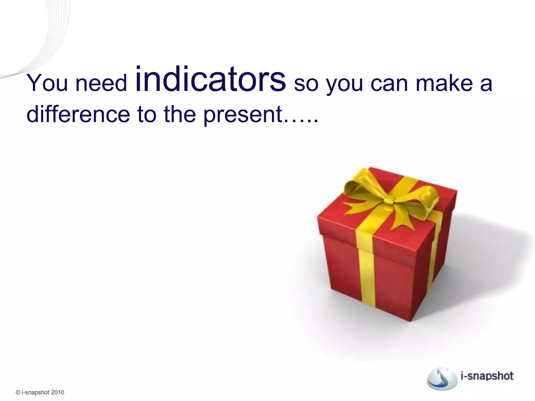 You need indicators so you can make a difference to the present and future…..
