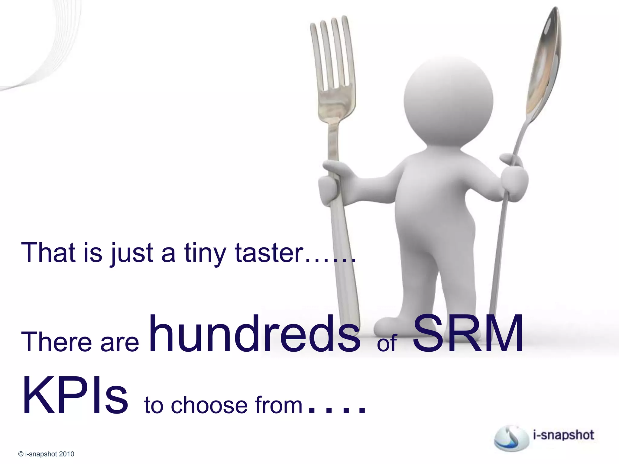 That is just a tiny taster……There are hundreds of SRMKPIs to choose from….