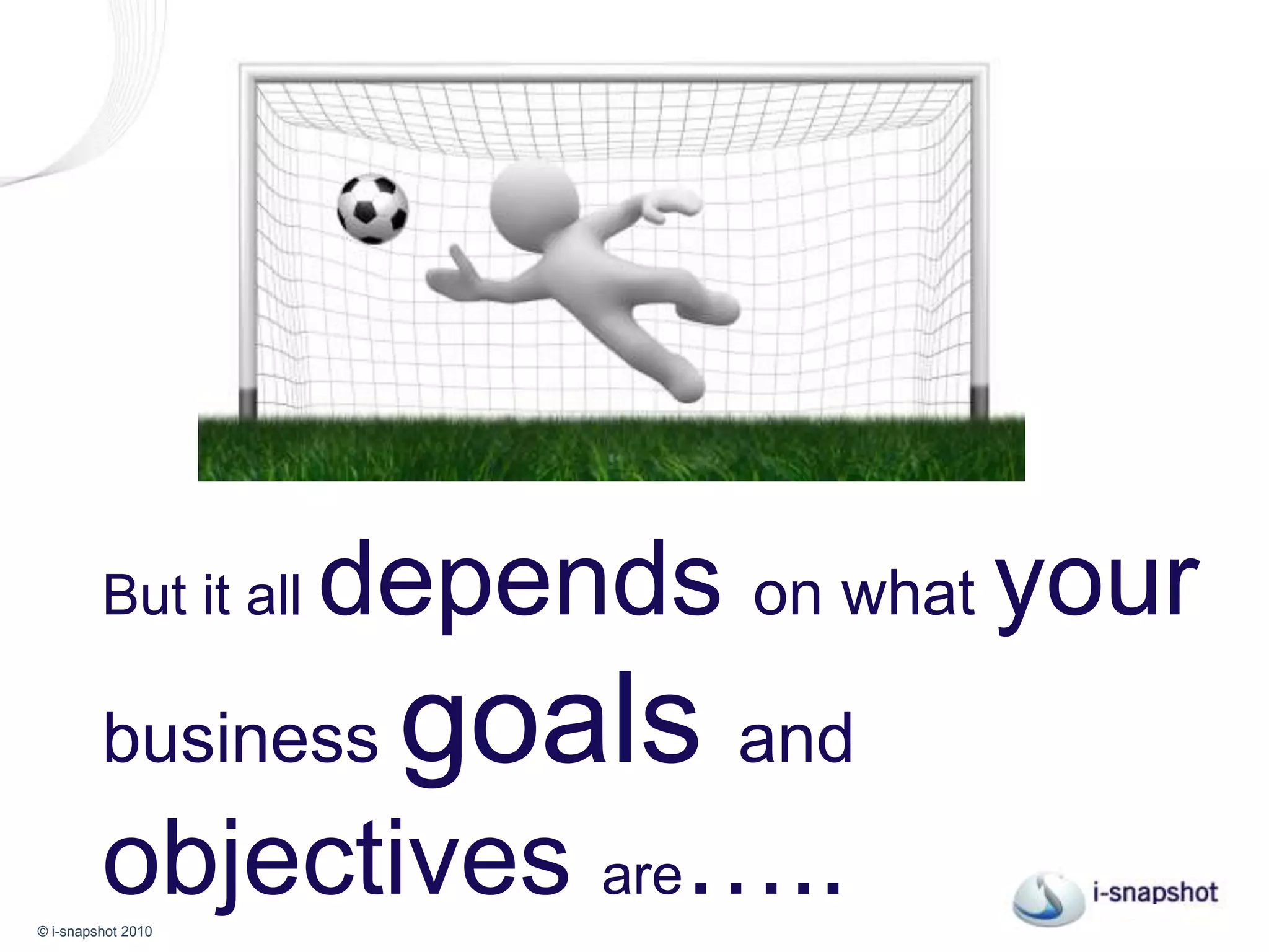 But it all depends on what your business goals andobjectives are…..