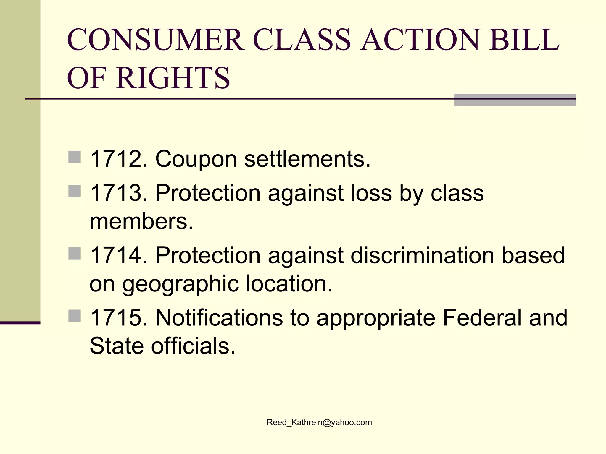 CONSUMER CLASS ACTION BILL OF RIGHTS 1712. Coupon settlements. 1713. Protection against loss by class members. 1714. Protection against discrimination based on geographic location. 1715. Notifications to appropriate Federal and State officials. 