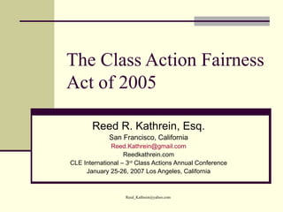 The Class Action Fairness Act of 2005 Reed R. Kathrein, Esq. San Francisco, California [email_address] Reedkathrein.com CLE International – 3 rd  Class Actions Annual Conference January 25-26, 2007 Los Angeles, California 