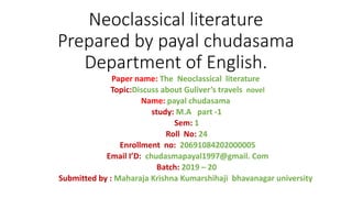 Neoclassical literature
Prepared by payal chudasama
Department of English.
Paper name: The Neoclassical literature
Topic:Discuss about Guliver’s travels novel
Name: payal chudasama
study: M.A part -1
Sem: 1
Roll No: 24
Enrollment no: 20691084202000005
Email I’D: chudasmapayal1997@gmail. Com
Batch: 2019 – 20
Submitted by : Maharaja Krishna Kumarshihaji bhavanagar university
 