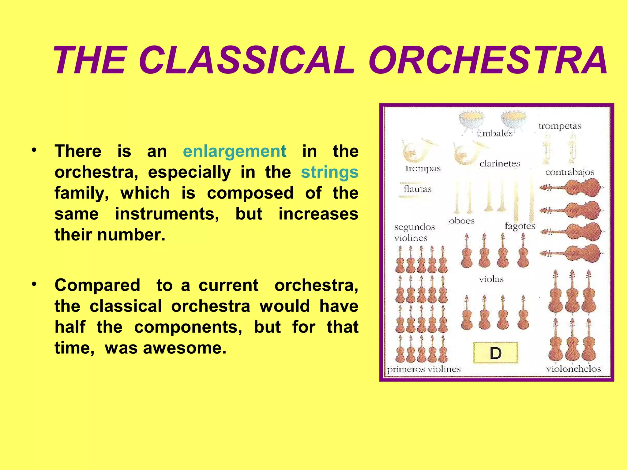 THE CLASSICAL ORCHESTRA
• There is an enlargement in the
orchestra, especially in the strings
family, which is composed of the
same instruments, but increases
their number.
• Compared to a current orchestra,
the classical orchestra would have
half the components, but for that
time, was awesome.
 