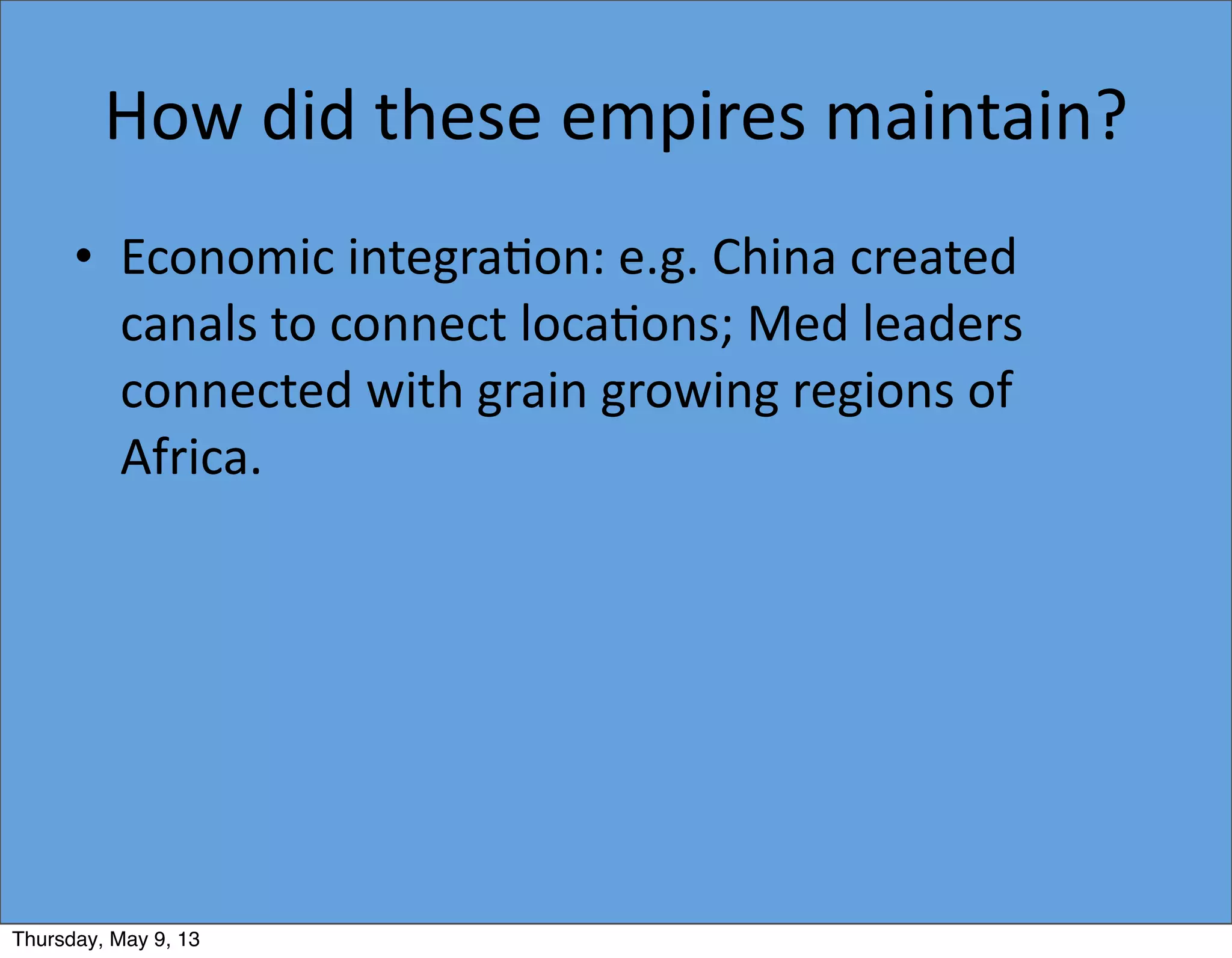 How	
  did	
  these	
  empires	
  maintain?
• Economic	
  integra5on:	
  e.g.	
  China	
  created	
  
canals	
  to	
  connect	
  loca5ons;	
  Med	
  leaders	
  
connected	
  with	
  grain	
  growing	
  regions	
  of	
  
Africa.
Thursday, May 9, 13
 