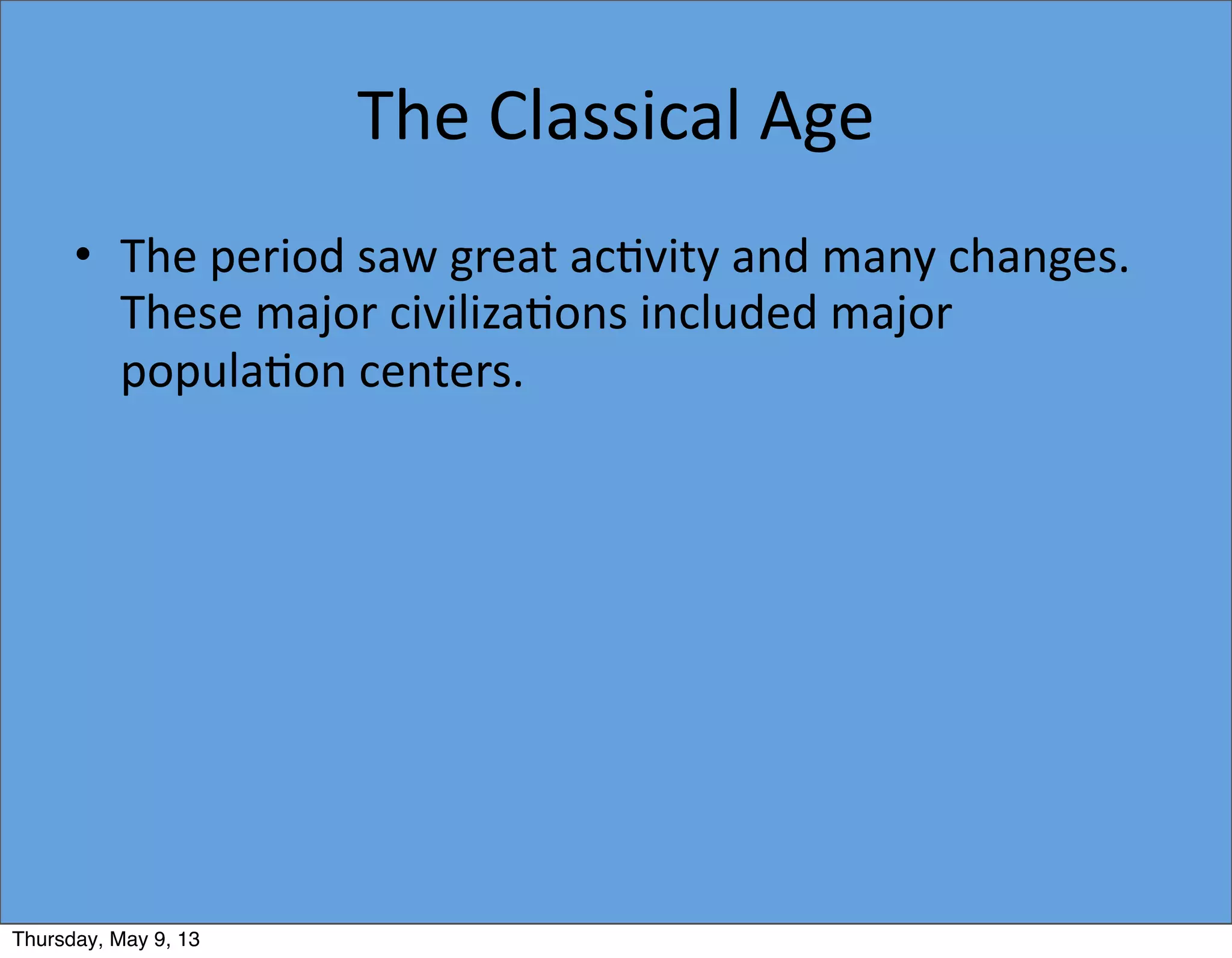 The	
  Classical	
  Age
• The	
  period	
  saw	
  great	
  ac5vity	
  and	
  many	
  changes.	
  
These	
  major	
  civiliza5ons	
  included	
  major	
  
popula5on	
  centers.	
  
Thursday, May 9, 13
 