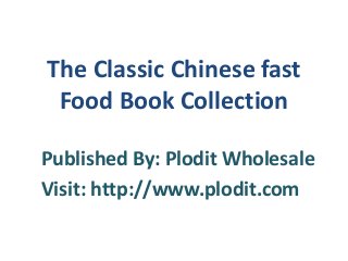 Published By: Plodit Wholesale
Visit: http://www.plodit.com
The Classic Chinese fast
Food Book Collection
 