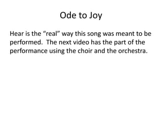 Ode to Joy
Hear is the “real” way this song was meant to be
performed. The next video has the part of the
performance using the choir and the orchestra.
 