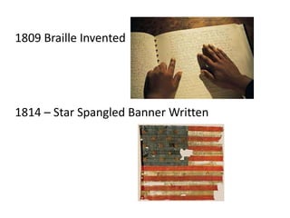 1809 Braille Invented
1814 – Star Spangled Banner Written
 