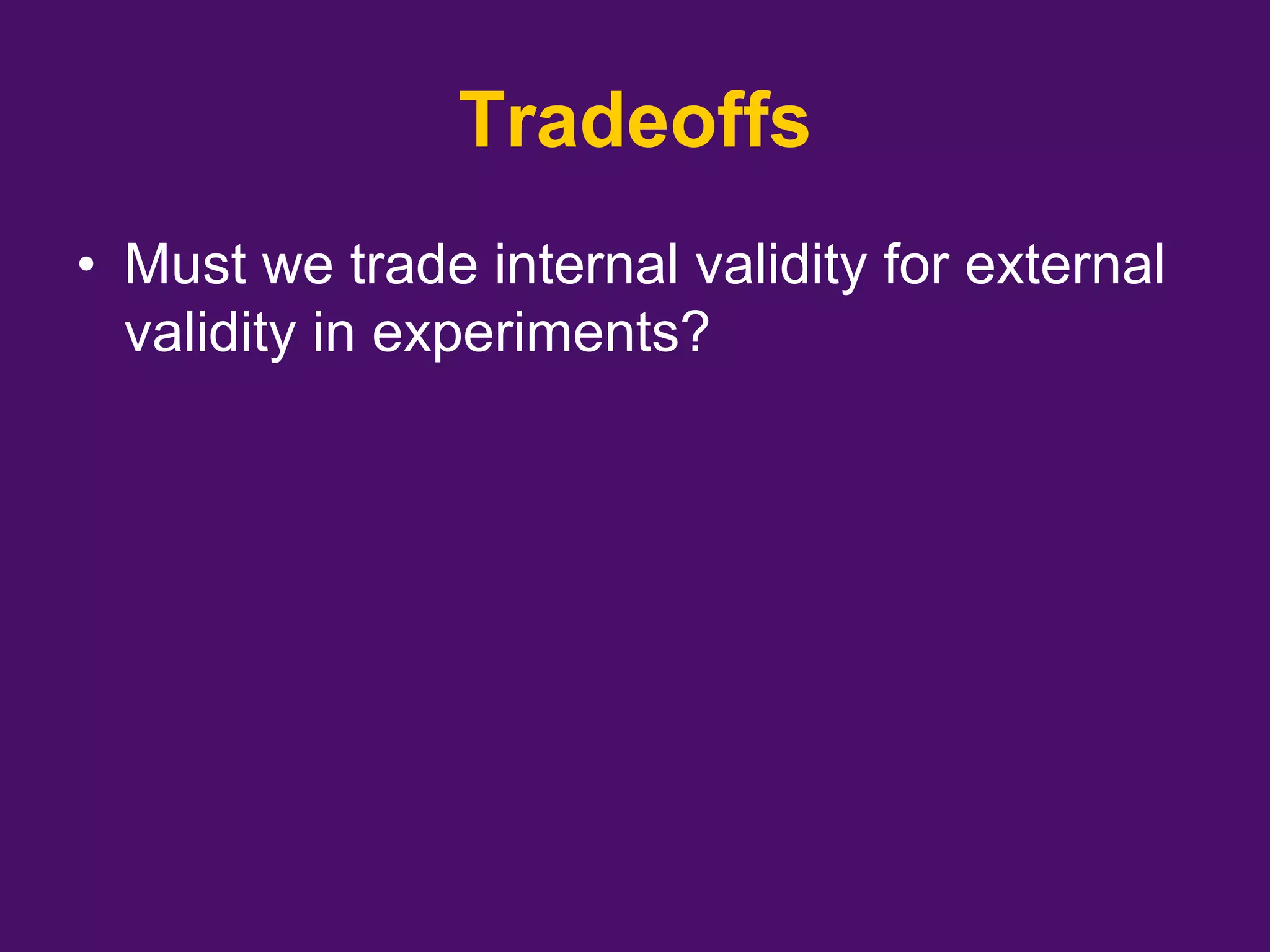 Tradeoffs
• Must we trade internal validity for external
validity in experiments?
 