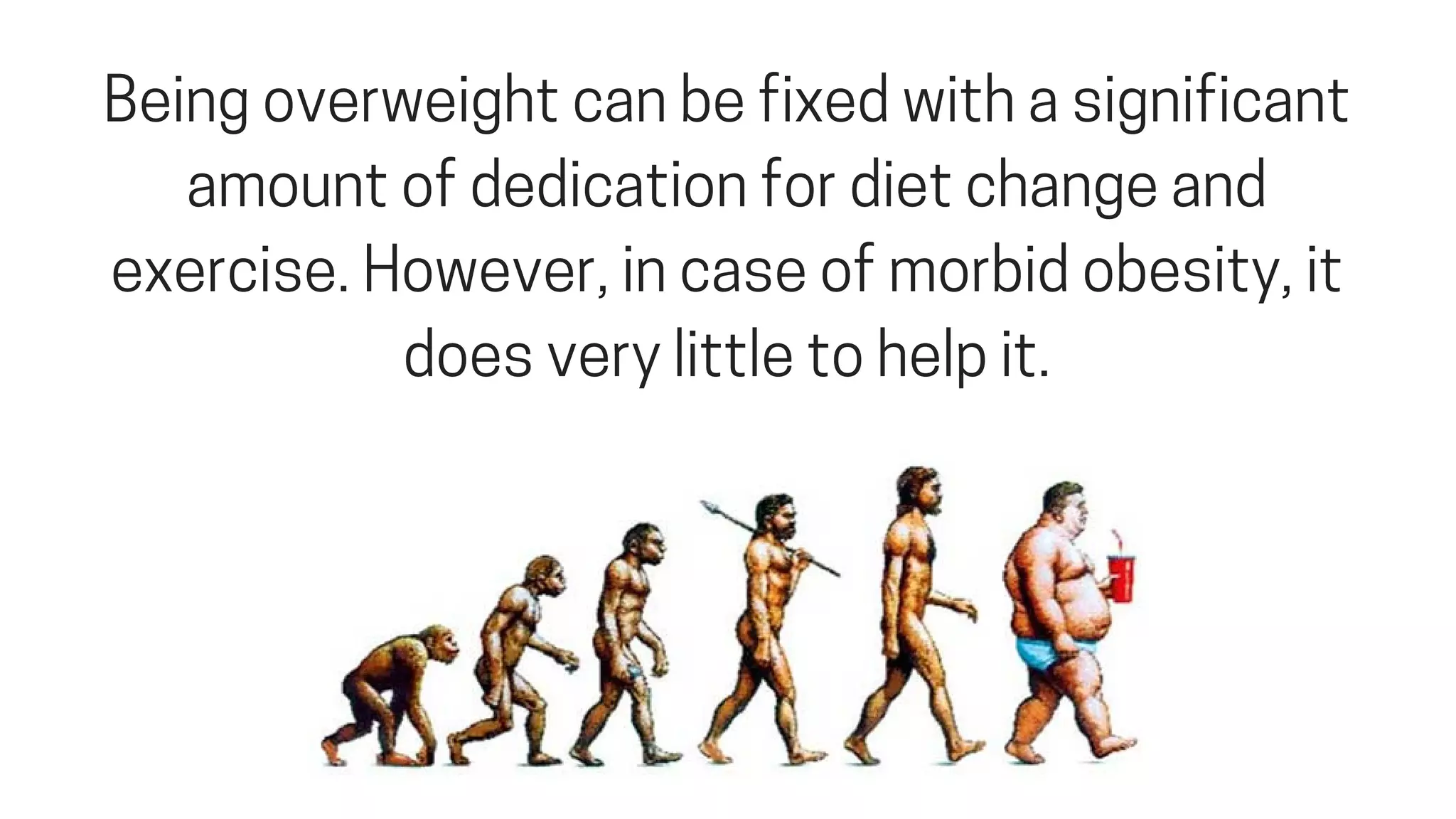 Beingoverweightcanbefixedwithasignificant
amountofdedicationfordietchangeand
exercise.However,incaseofmorbidobesity,it
doesverylittletohelpit.