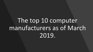The top 10 computer
manufacturers as of March
2019.
 