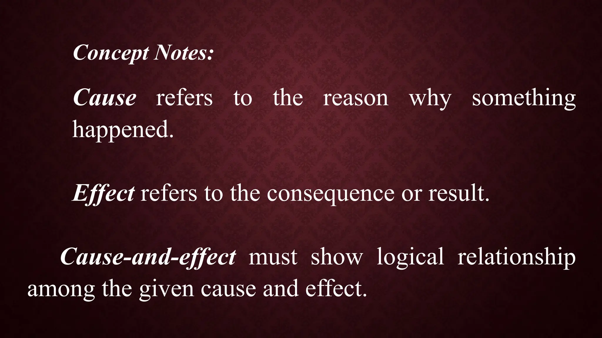 Concept Notes:
Cause refers to the reason why something
happened.
Effect refers to the consequence or result.
Cause-and-effect must show logical relationship
among the given cause and effect.
 