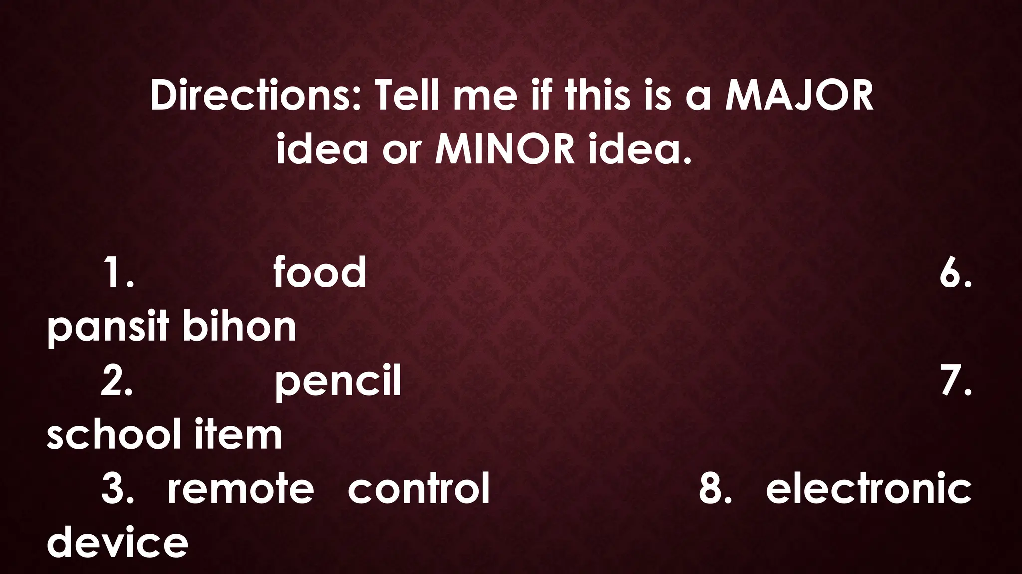 1. food 6.
pansit bihon
2. pencil 7.
school item
3. remote control 8. electronic
device
Directions: Tell me if this is a MAJOR
idea or MINOR idea.
 