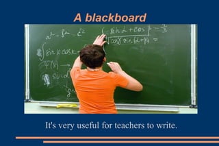 A blackboard
It's very useful for teachers to write.