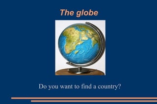 The globe
Do you want to find a country?
