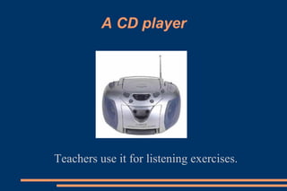 A CD player
Teachers use it for listening exercises.