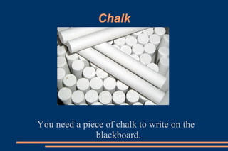 Chalk
You need a piece of chalk to write on the
blackboard.