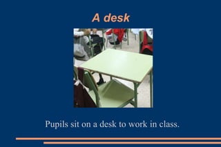 A desk
Pupils sit on a desk to work in class.