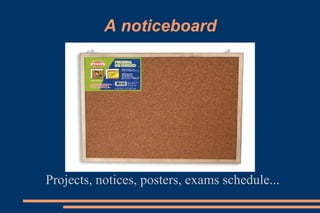 A noticeboard
Projects, notices, posters, exams schedule...